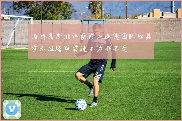 马特乌斯批评萨内入选德国队称其在加拉塔萨雷连主力都不是