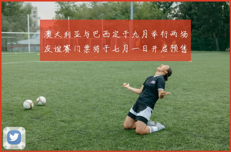 澳大利亚与巴西定于九月举行两场友谊赛门票将于七月一日开启预售