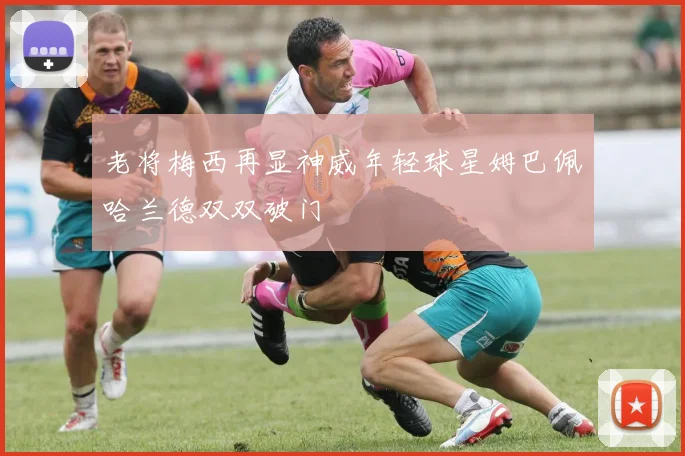 老将梅西再显神威年轻球星姆巴佩哈兰德双双破门