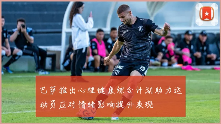 巴萨推出心理健康综合计划助力运动员应对情绪影响提升表现
