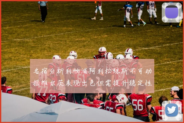名宿分析利物浦阿利松琼斯不可动摇维尔茨表现出色但需提升稳定性