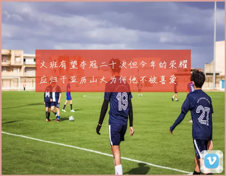 文班有望夺冠二十次但今年的荣耀应归于亚历山大为何他不被喜爱