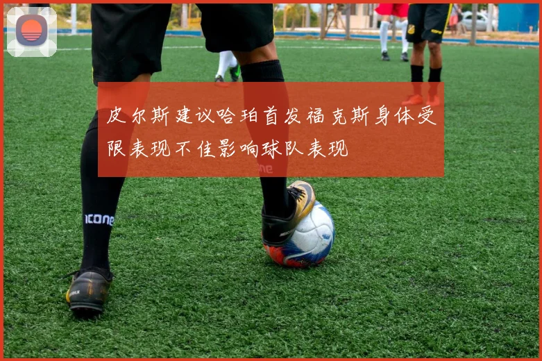皮尔斯建议哈珀首发福克斯身体受限表现不佳影响球队表现