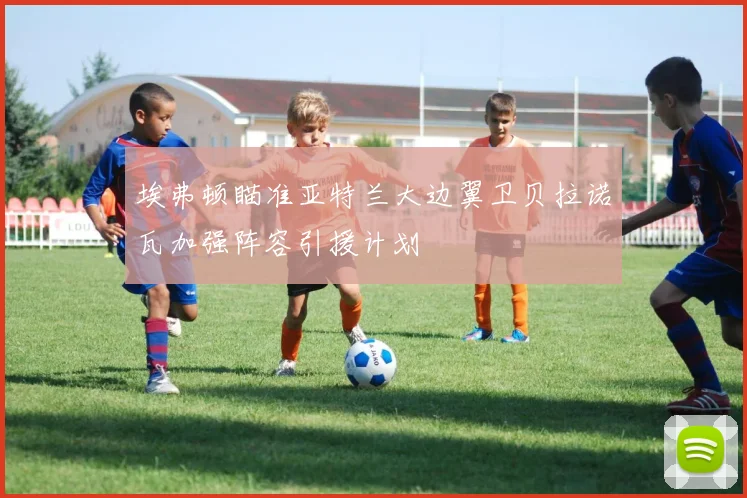 埃弗顿瞄准亚特兰大边翼卫贝拉诺瓦加强阵容引援计划