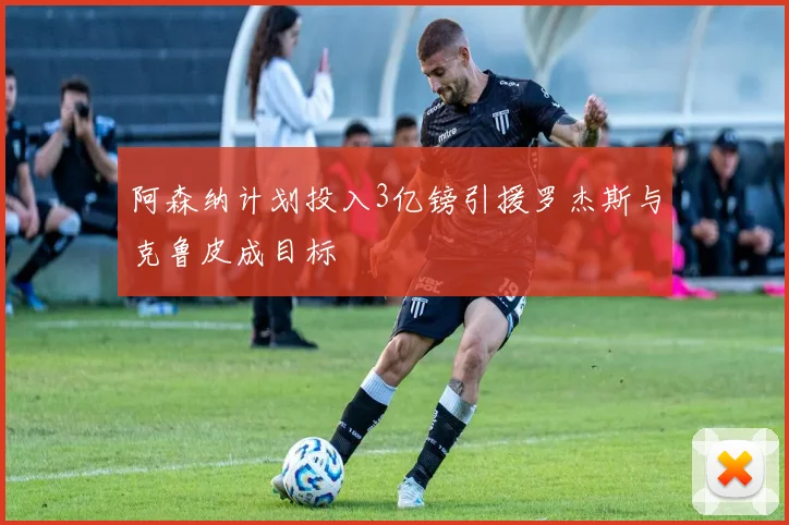 阿森纳计划投入3亿镑引援罗杰斯与克鲁皮成目标