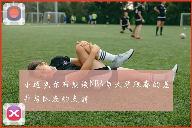 小迈克尔布朗谈NBA与大学联赛的差异与队友的支持