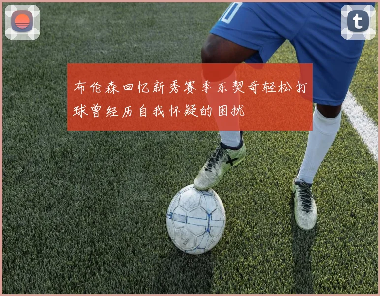 布伦森回忆新秀赛季东契奇轻松打球曾经历自我怀疑的困扰