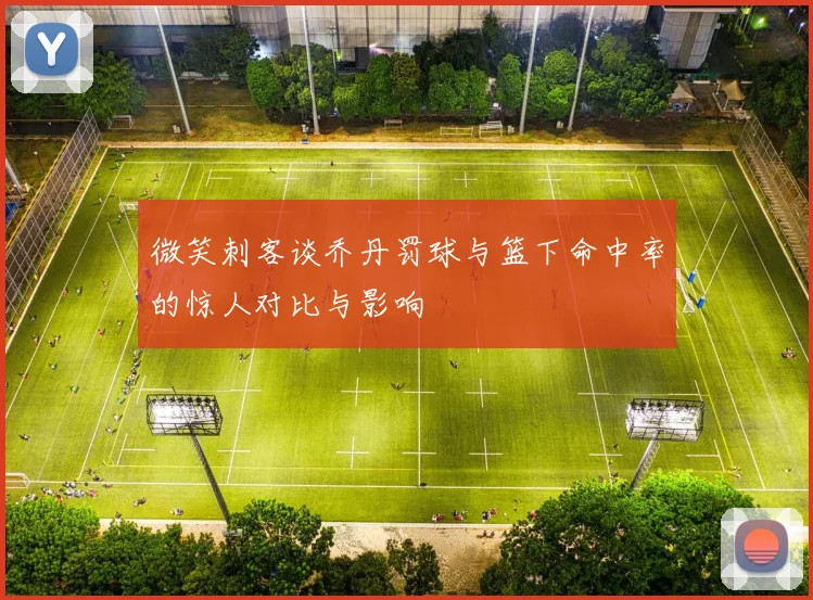 微笑刺客谈乔丹罚球与篮下命中率的惊人对比与影响