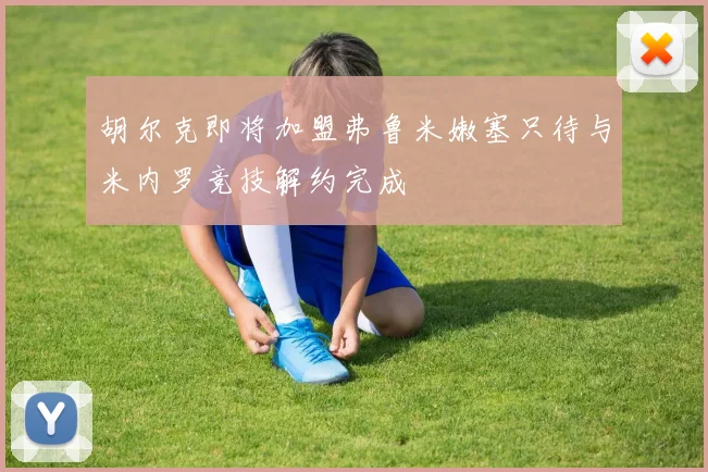 胡尔克即将加盟弗鲁米嫩塞只待与米内罗竞技解约完成