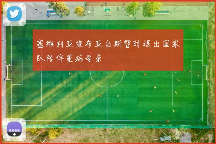 塞维利亚宣布亚当斯暂时退出国家队陪伴重病母亲