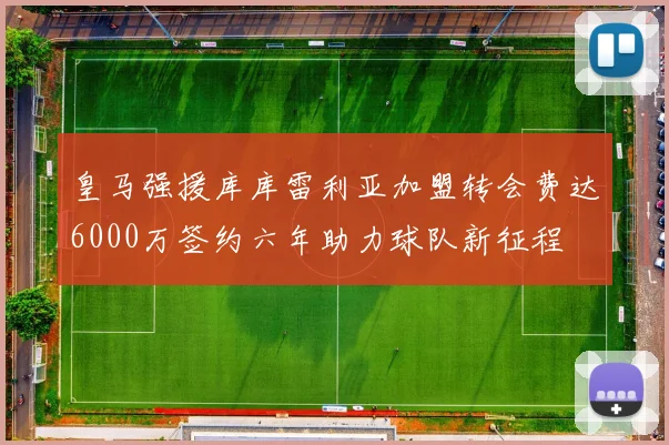 皇马强援库库雷利亚加盟转会费达6000万签约六年助力球队新征程