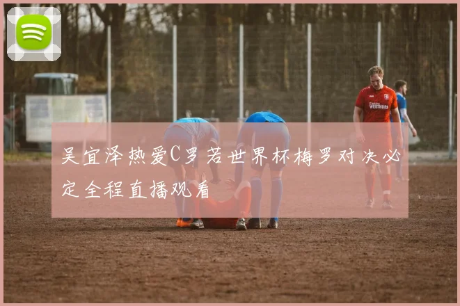 吴宜泽热爱C罗若世界杯梅罗对决必定全程直播观看