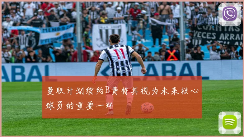 曼联计划续约B费将其视为未来核心球员的重要一环