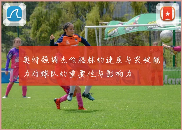 奥特强调杰伦格林的速度与突破能力对球队的重要性与影响力