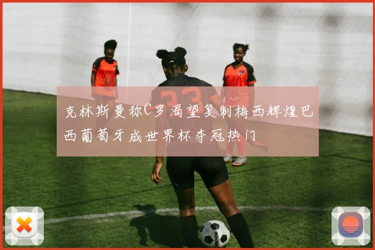 克林斯曼称C罗渴望复制梅西辉煌巴西葡萄牙成世界杯夺冠热门