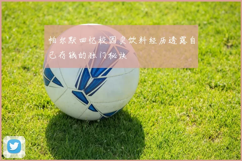 帕尔默回忆校园卖饮料经历透露自己存钱的独门秘诀