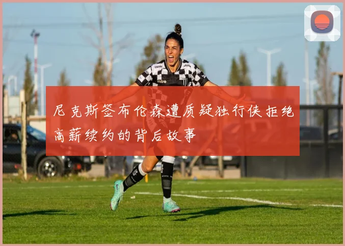 尼克斯签布伦森遭质疑独行侠拒绝高薪续约的背后故事
