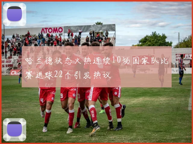 哈兰德状态火热连续10场国家队比赛进球22个引发热议