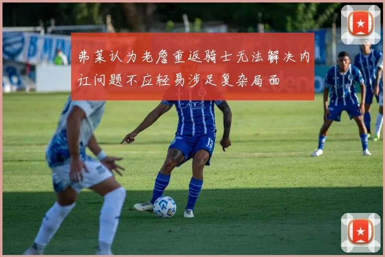 弗莱认为老詹重返骑士无法解决内讧问题不应轻易涉足复杂局面