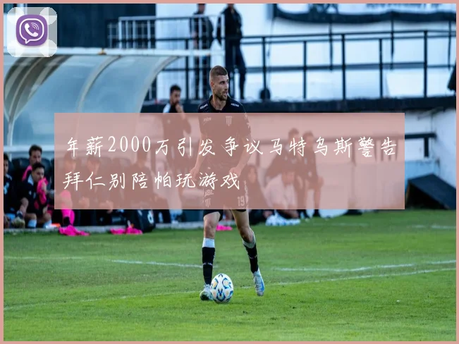 年薪2000万引发争议马特乌斯警告拜仁别陪帕玩游戏