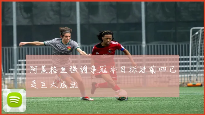 阿莱格里强调争冠非目标进前四已是巨大成就