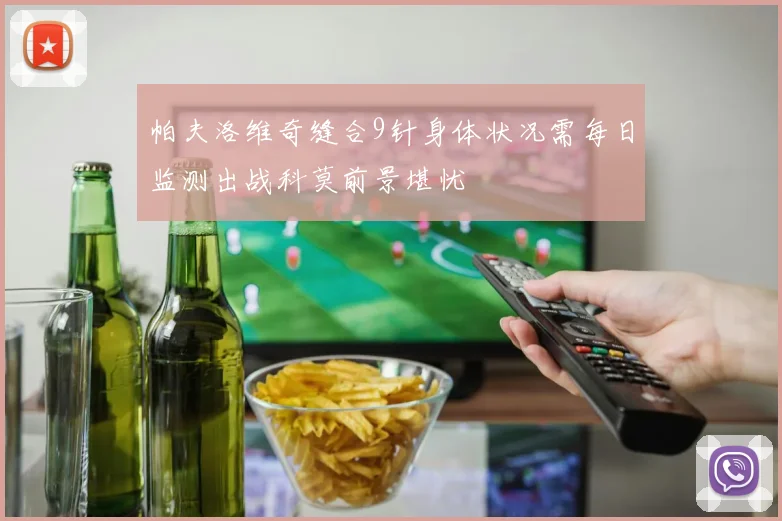 帕夫洛维奇缝合9针身体状况需每日监测出战科莫前景堪忧