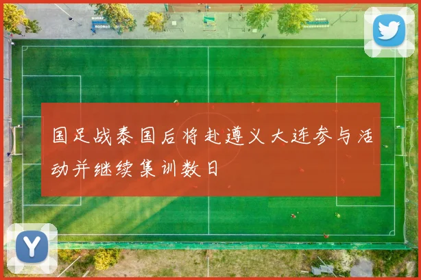 国足战泰国后将赴遵义大连参与活动并继续集训数日