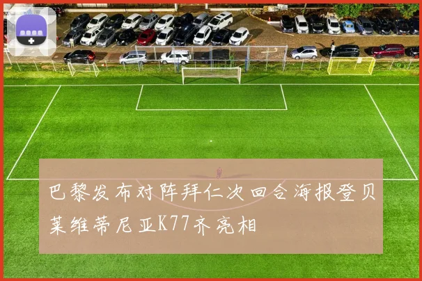 巴黎发布对阵拜仁次回合海报登贝莱维蒂尼亚K77齐亮相