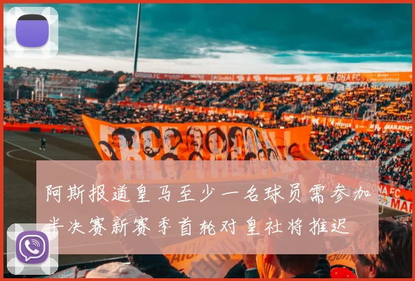 阿斯报道皇马至少一名球员需参加半决赛新赛季首轮对皇社将推迟
