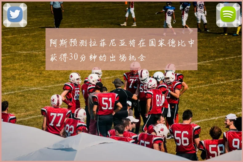 阿斯预测拉菲尼亚将在国家德比中获得30分钟的出场机会